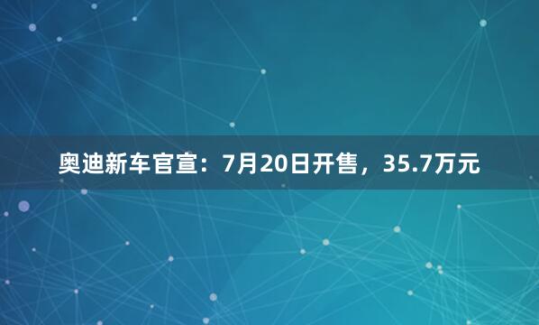 奥迪新车官宣：7月20日开售，35.7万元