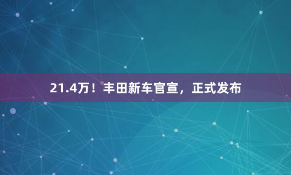 21.4万！丰田新车官宣，正式发布