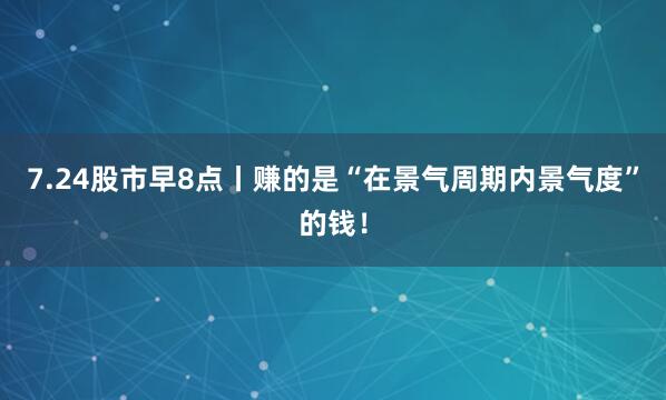7.24股市早8点丨赚的是“在景气周期内景气度”的钱！