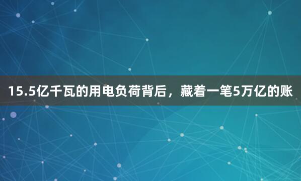 15.5亿千瓦的用电负荷背后，藏着一笔5万亿的账