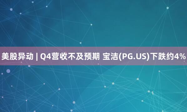 美股异动 | Q4营收不及预期 宝洁(PG.US)下跌约4%