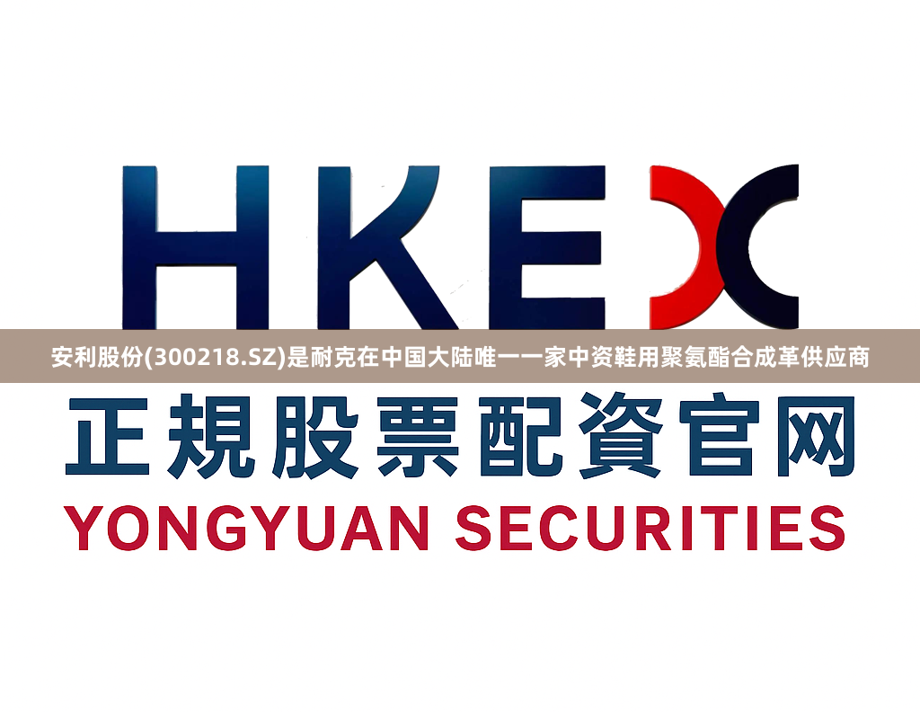 安利股份(300218.SZ)是耐克在中国大陆唯一一家中资鞋用聚氨酯合成革供应商