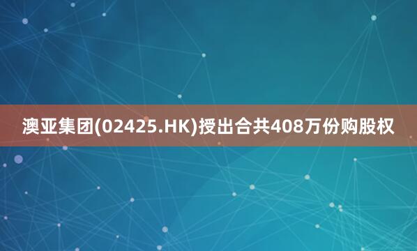 澳亚集团(02425.HK)授出合共408万份购股权