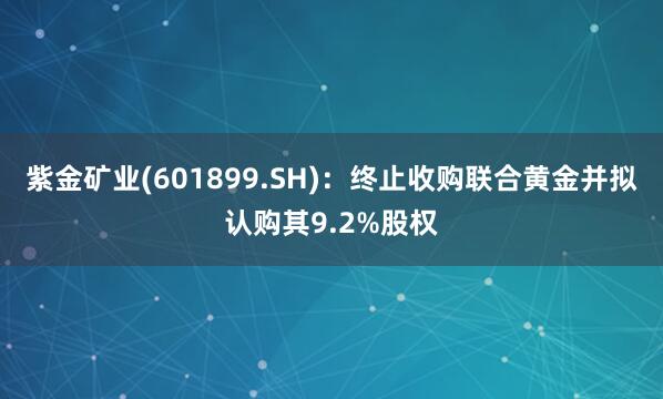 紫金矿业(601899.SH)：终止收购联合黄金并拟认购其9.2%股权