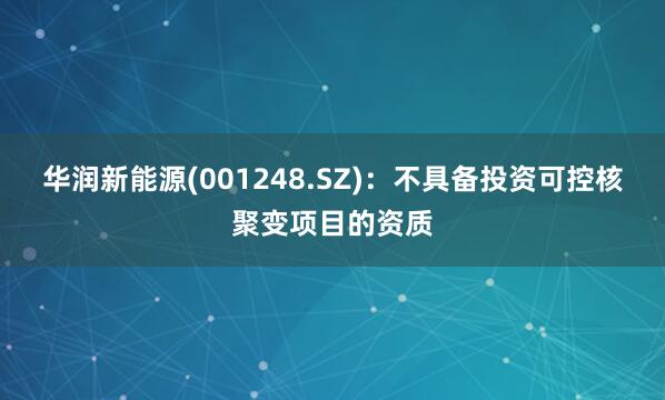 华润新能源(001248.SZ)：不具备投资可控核聚变项目的资质