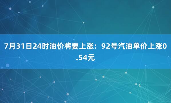 7月31日24时油价将要上涨:92号汽油单价上涨0.54元
