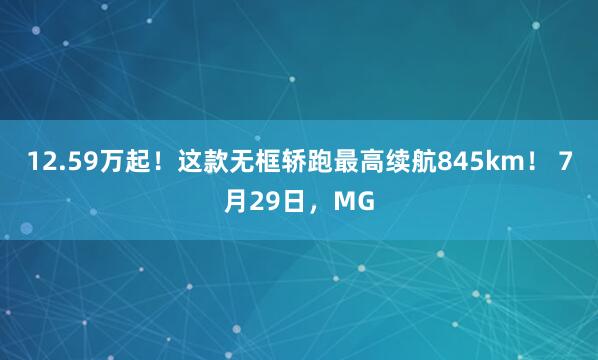 12.59万起!这款无框轿跑最高续航845km! 7月29日,MG