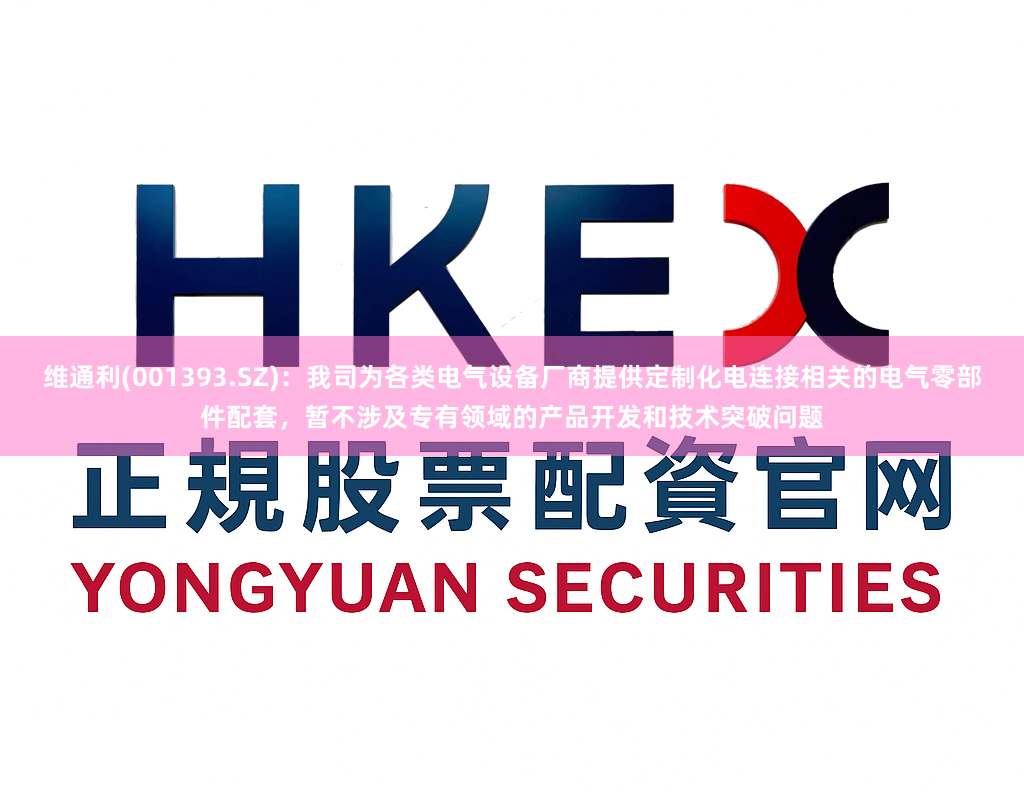 维通利(001393.SZ)：我司为各类电气设备厂商提供定制化电连接相关的电气零部件配套，暂不涉及专有领域的产品开发和技术突破问题