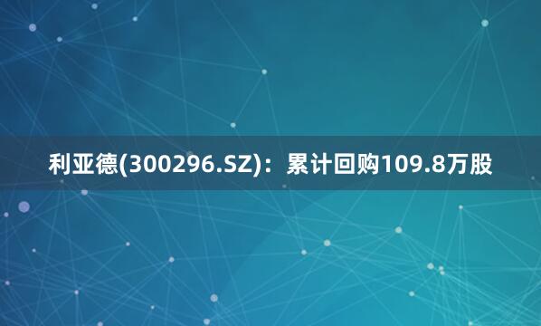 利亚德(300296.SZ)：累计回购109.8万股