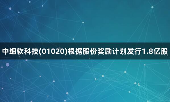 中细软科技(01020)根据股份奖励计划发行1.8亿股