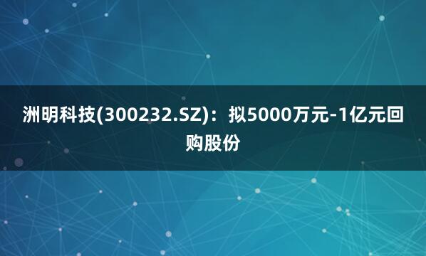 洲明科技(300232.SZ):拟5000万元-1亿元回购股份