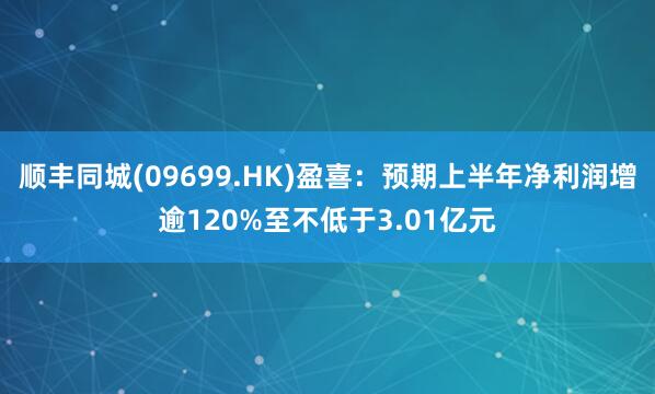 顺丰同城(09699.HK)盈喜：预期上半年净利润增逾120%至不低于3.01亿元