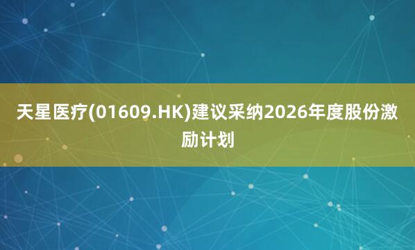 天星医疗(01609.HK)建议采纳2026年度股份激励计划