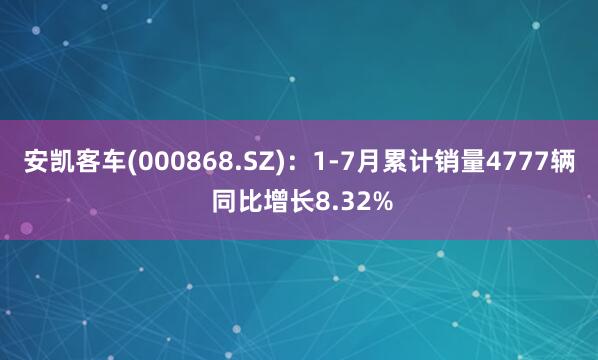 安凯客车(000868.SZ)：1-7月累计销量4777辆 同比增长8.32%