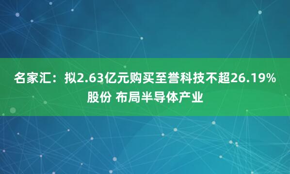 名家汇：拟2.63亿元购买至誉科技不超26.19%股份 布局半导体产业