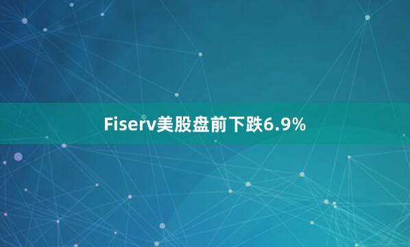 Fiserv美股盘前下跌6.9%