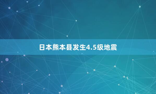 日本熊本县发生4.5级地震