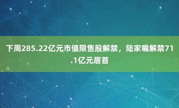 下周285.22亿元市值限售股解禁，陆家嘴解禁71.1亿元居首