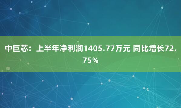 中巨芯：上半年净利润1405.77万元 同比增长72.75%