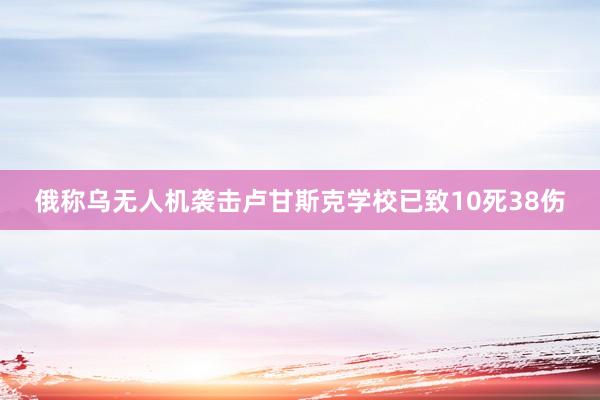 俄称乌无人机袭击卢甘斯克学校已致10死38伤
