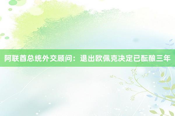 阿联酋总统外交顾问：退出欧佩克决定已酝酿三年