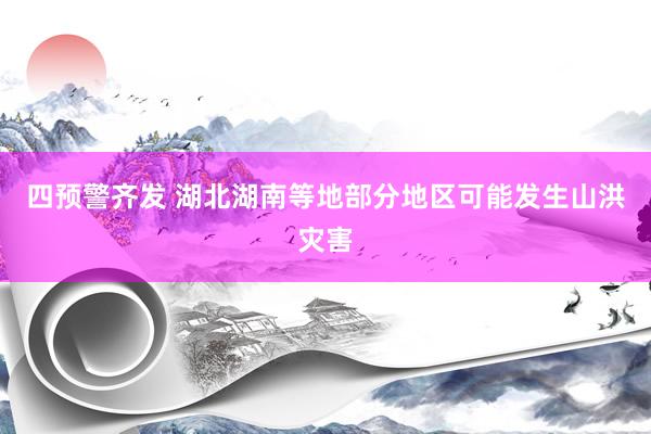 四预警齐发 湖北湖南等地部分地区可能发生山洪灾害