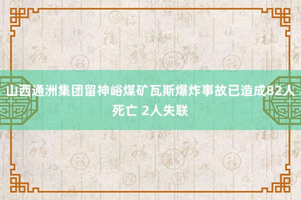 山西通洲集团留神峪煤矿瓦斯爆炸事故已造成82人死亡 2人失联