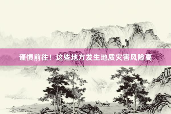 谨慎前往！这些地方发生地质灾害风险高