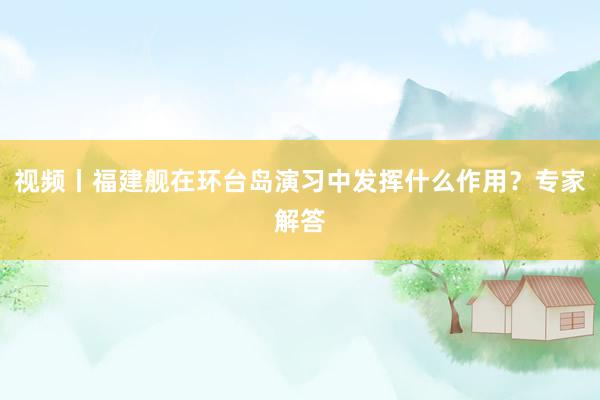视频丨福建舰在环台岛演习中发挥什么作用？专家解答