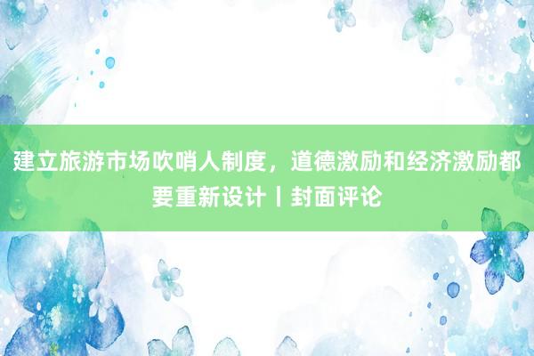 建立旅游市场吹哨人制度，道德激励和经济激励都要重新设计丨封面评论