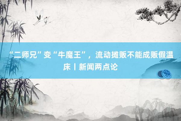 “二师兄”变“牛魔王”，流动摊贩不能成贩假温床丨新闻两点论