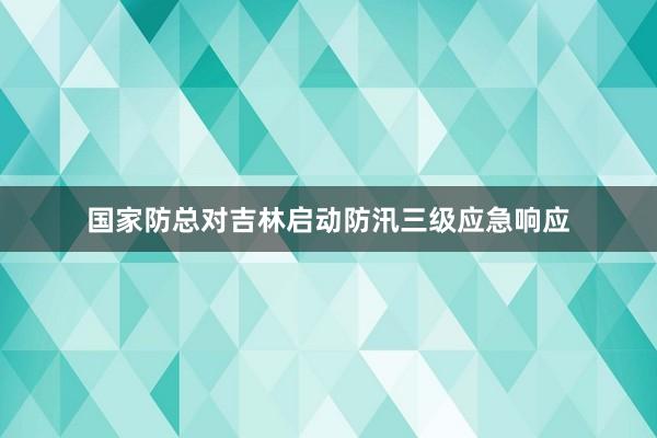 国家防总对吉林启动防汛三级应急响应