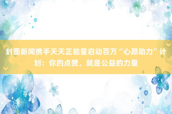 封面新闻携手天天正能量启动百万“心愿助力”计划：你的点赞，就是公益的力量