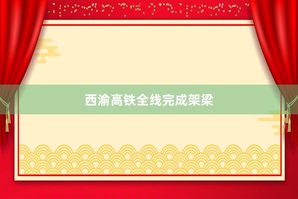 西渝高铁全线完成架梁