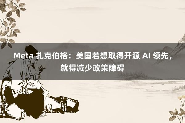 Meta 扎克伯格：美国若想取得开源 AI 领先，就得减少政策障碍