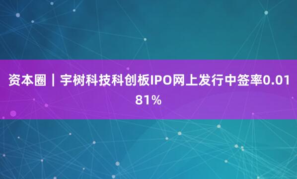 资本圈｜宇树科技科创板IPO网上发行中签率0.0181%