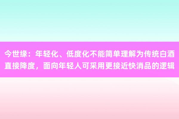 今世缘：年轻化、低度化不能简单理解为传统白酒直接降度，面向年轻人可采用更接近快消品的逻辑