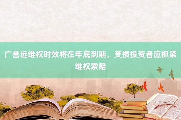 广誉远维权时效将在年底到期，受损投资者应抓紧维权索赔