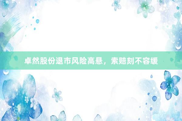 卓然股份退市风险高悬，索赔刻不容缓
