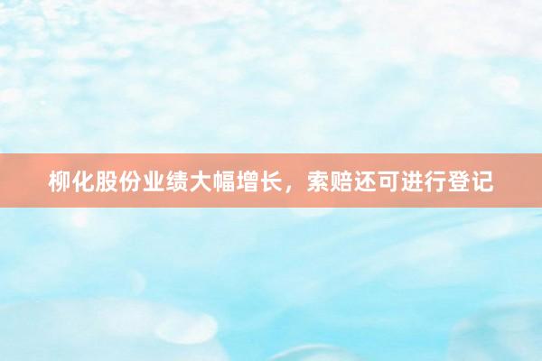 柳化股份业绩大幅增长，索赔还可进行登记