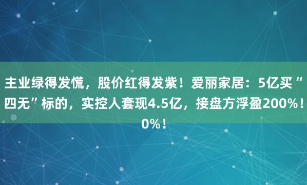 主业绿得发慌，股价红得发紫！爱丽家居：5亿买“四无”标的，实控人套现4.5亿，接盘方浮盈200%！