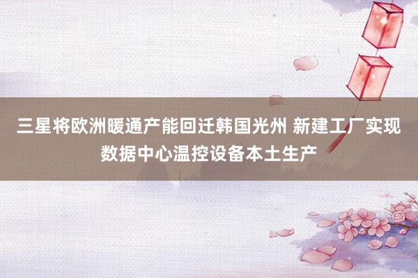 三星将欧洲暖通产能回迁韩国光州 新建工厂实现数据中心温控设备本土生产