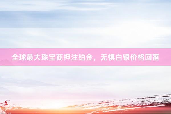 全球最大珠宝商押注铂金，无惧白银价格回落