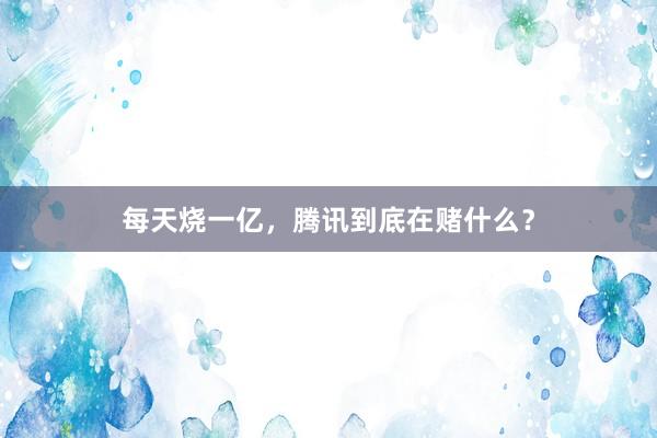 每天烧一亿，腾讯到底在赌什么？