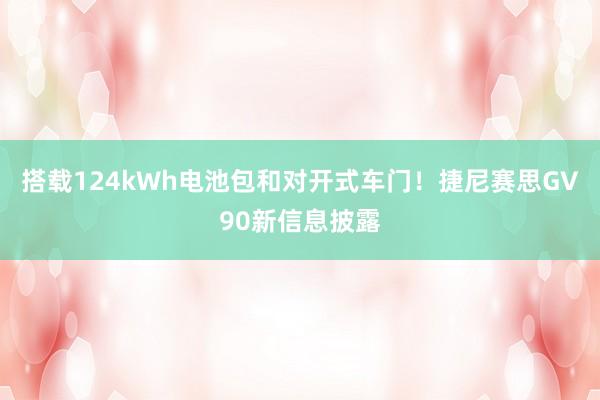 搭载124kWh电池包和对开式车门！捷尼赛思GV90新信息披露