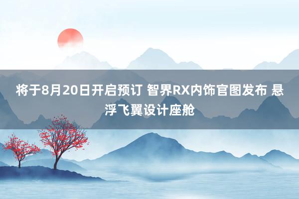 将于8月20日开启预订 智界RX内饰官图发布 悬浮飞翼设计座舱