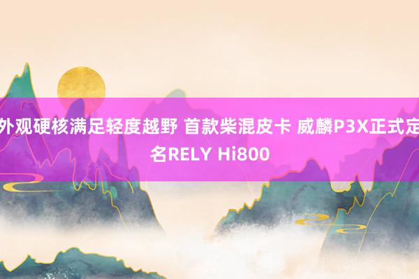 外观硬核满足轻度越野 首款柴混皮卡 威麟P3X正式定名RELY Hi800