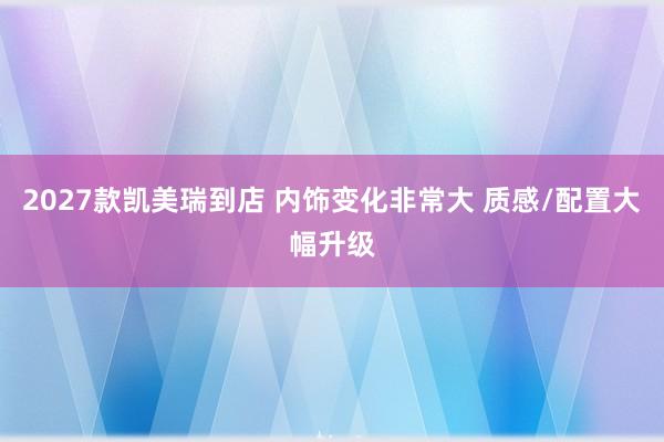 2027款凯美瑞到店 内饰变化非常大 质感/配置大幅升级