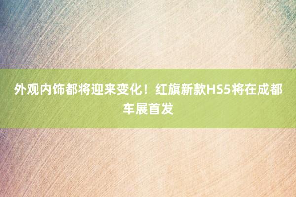 外观内饰都将迎来变化！红旗新款HS5将在成都车展首发