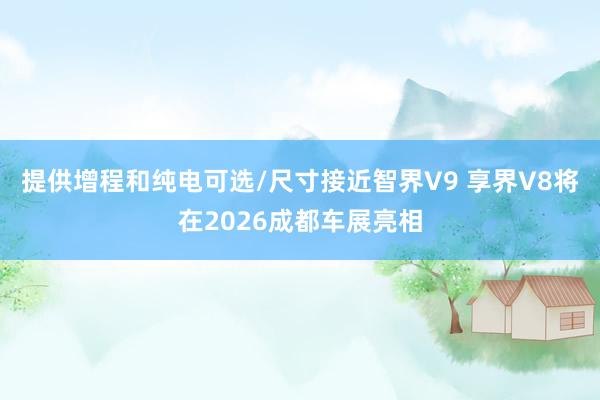 提供增程和纯电可选/尺寸接近智界V9 享界V8将在2026成都车展亮相